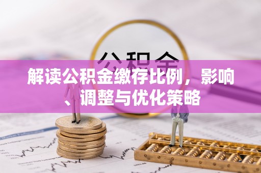 便民解读公积金缴存比例，影响、调整与优化策略