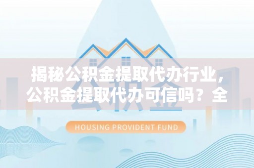 便民揭秘公积金提取代办行业，公积金提取代办可信吗？全面解析与实用建议