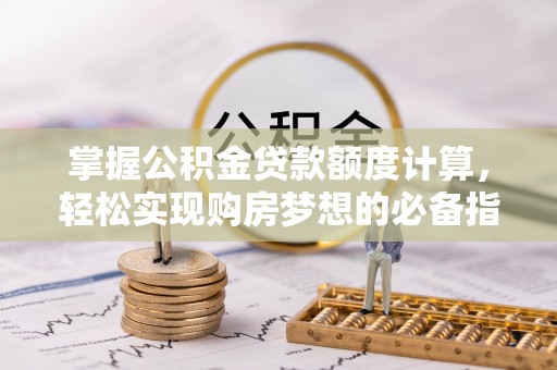 便民掌握公积金贷款额度计算，轻松实现购房梦想的必备指南