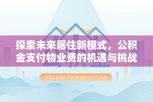 便民探索未来居住新模式，公积金支付物业费的机遇与挑战