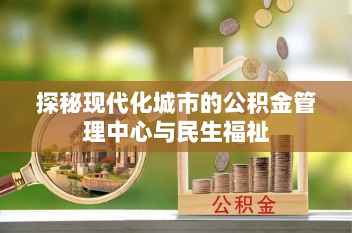 便民探秘现代化城市的公积金管理中心与民生福祉