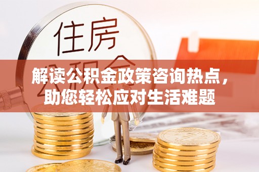 便民解读公积金政策咨询热点，助您轻松应对生活难题