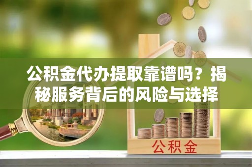 便民公积金代办提取靠谱吗？揭秘服务背后的风险与选择