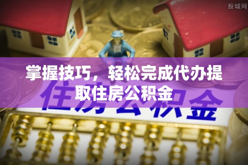 便民掌握技巧，轻松完成代办提取住房公积金