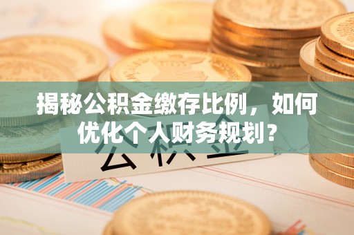 便民揭秘公积金缴存比例，如何优化个人财务规划？