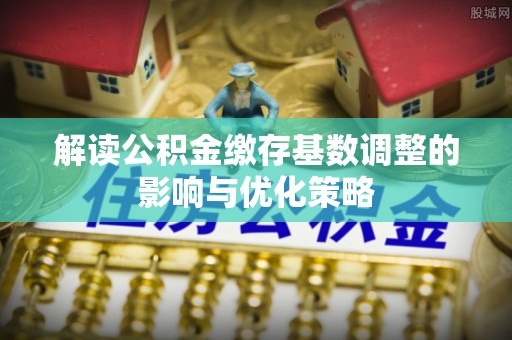 便民解读公积金缴存基数调整的影响与优化策略