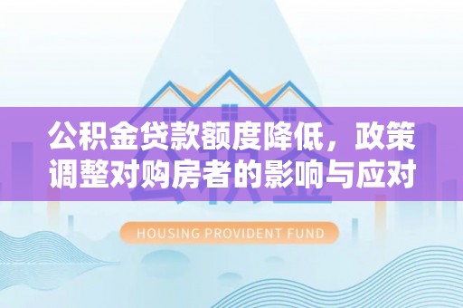 便民公积金贷款额度降低，政策调整对购房者的影响与应对策略