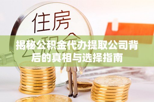 便民揭秘公积金代办提取公司背后的真相与选择指南