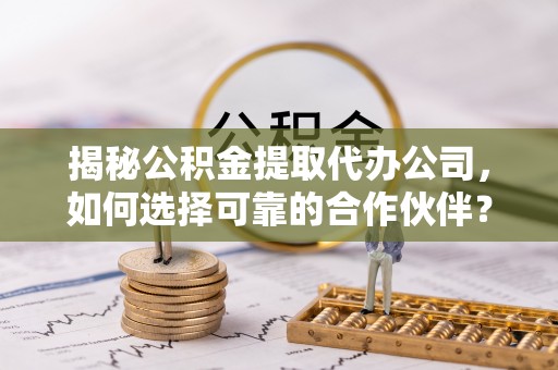 便民揭秘公积金提取代办公司，如何选择可靠的合作伙伴？