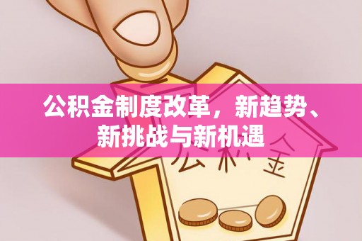 便民公积金制度改革，新趋势、新挑战与新机遇