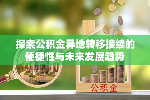 便民探索公积金异地转移接续的便捷性与未来发展趋势