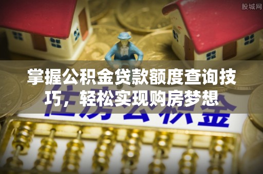 便民掌握公积金贷款额度查询技巧，轻松实现购房梦想