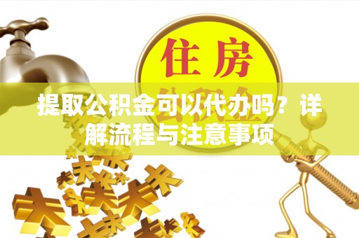 便民提取公积金可以代办吗？详解流程与注意事项