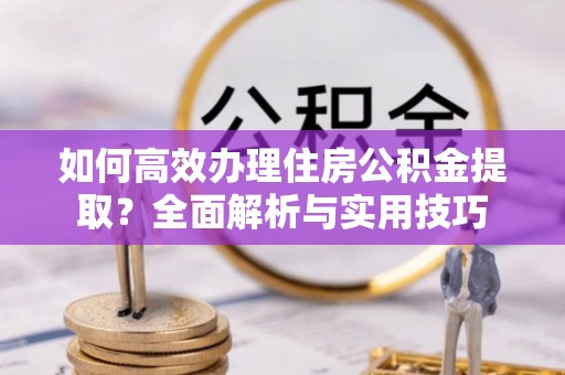 便民如何高效办理住房公积金提取？全面解析与实用技巧