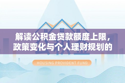 便民解读公积金贷款额度上限，政策变化与个人理财规划的影响