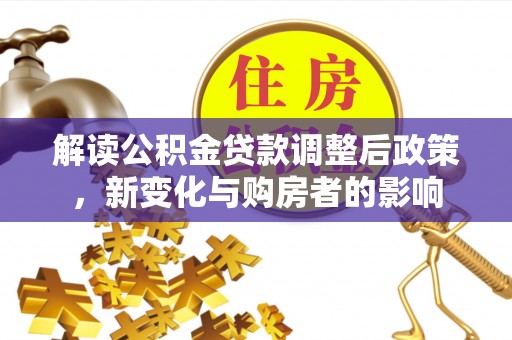 便民解读公积金贷款调整后政策，新变化与购房者的影响