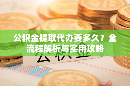 便民公积金提取代办要多久？全流程解析与实用攻略