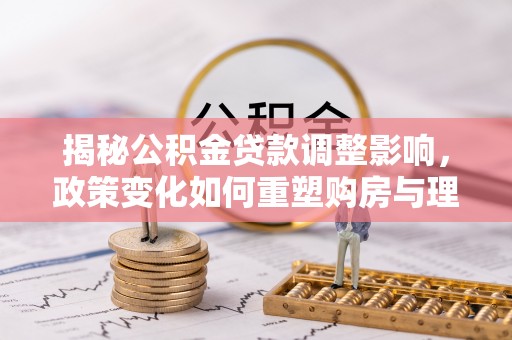 便民揭秘公积金贷款调整影响，政策变化如何重塑购房与理财规划