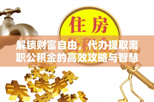 便民解锁财富自由，代办提取离职公积金的高效攻略与智慧选择