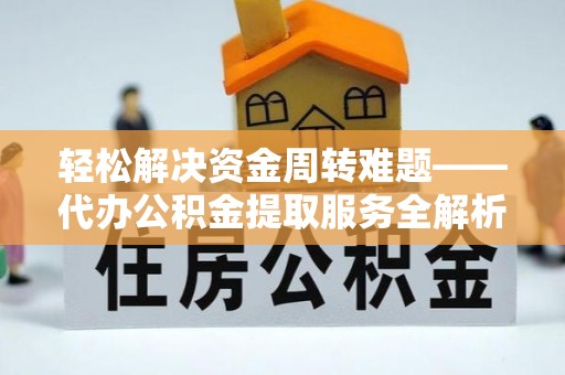 便民轻松解决资金周转难题——代办公积金提取服务全解析