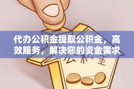 便民代办公积金提取公积金，高效服务，解决您的资金需求