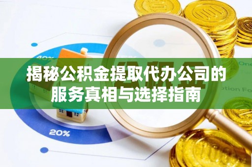 便民揭秘公积金提取代办公司的服务真相与选择指南