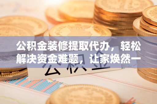 便民公积金装修提取代办，轻松解决资金难题，让家焕然一新