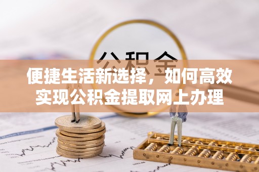 便民便捷生活新选择，如何高效实现公积金提取网上办理