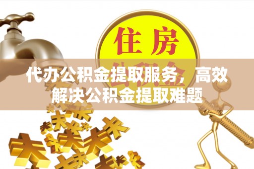 便民代办公积金提取服务，高效解决公积金提取难题