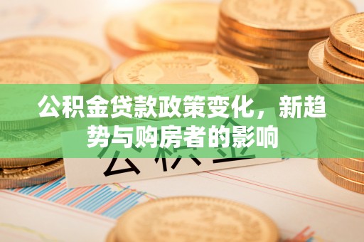 便民公积金贷款政策变化，新趋势与购房者的影响