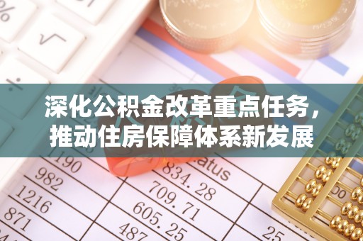 便民深化公积金改革重点任务，推动住房保障体系新发展