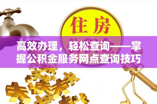 便民高效办理，轻松查询——掌握公积金服务网点查询技巧