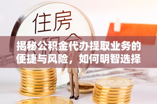 便民揭秘公积金代办提取业务的便捷与风险，如何明智选择？