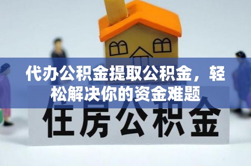 便民代办公积金提取公积金，轻松解决你的资金难题