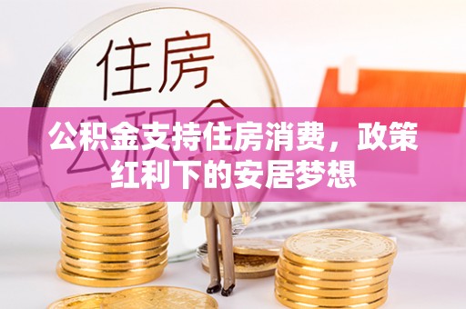 便民公积金支持住房消费，政策红利下的安居梦想