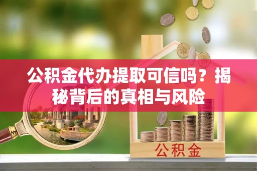 便民公积金代办提取可信吗？揭秘背后的真相与风险