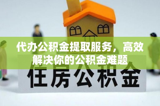 便民代办公积金提取服务，高效解决你的公积金难题