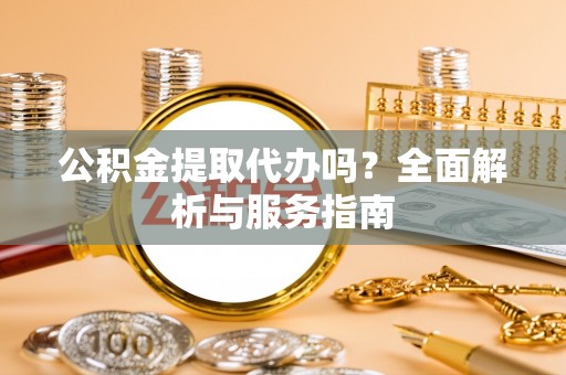 便民公积金提取代办吗？全面解析与服务指南