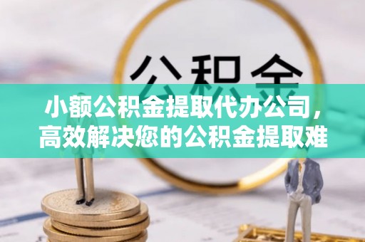 便民小额公积金提取代办公司，高效解决您的公积金提取难题