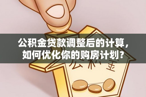 便民公积金贷款调整后的计算，如何优化你的购房计划？
