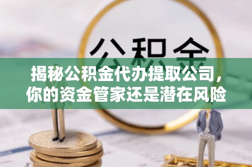 便民揭秘公积金代办提取公司，你的资金管家还是潜在风险？