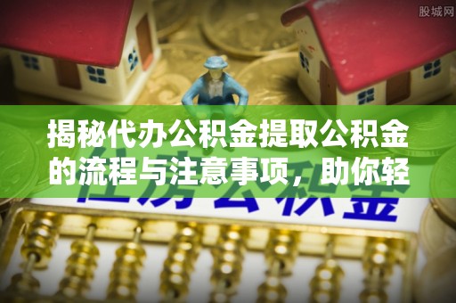 便民揭秘代办公积金提取公积金的流程与注意事项，助你轻松拿回属于你的钱