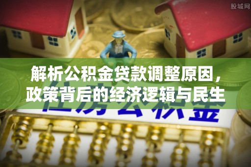 便民解析公积金贷款调整原因，政策背后的经济逻辑与民生影响