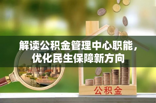 便民解读公积金管理中心职能，优化民生保障新方向