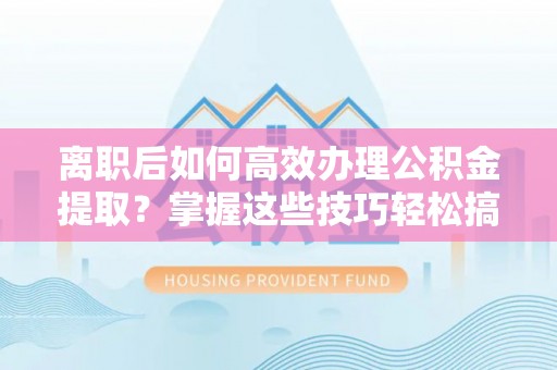 便民离职后如何高效办理公积金提取？掌握这些技巧轻松搞定