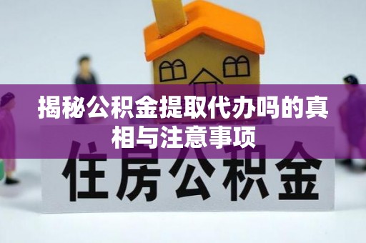 便民揭秘公积金提取代办吗的真相与注意事项