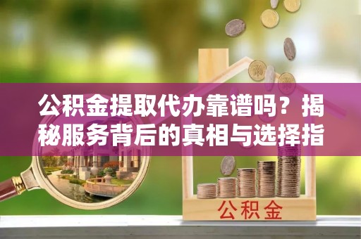 便民公积金提取代办靠谱吗？揭秘服务背后的真相与选择指南