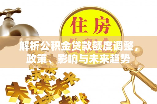 便民解析公积金贷款额度调整，政策、影响与未来趋势