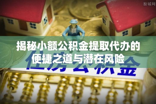 便民揭秘小额公积金提取代办的便捷之道与潜在风险