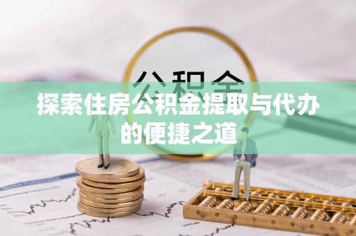 便民探索住房公积金提取与代办的便捷之道